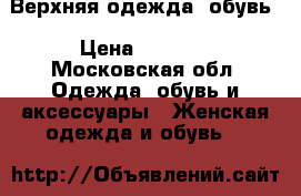 Верхняя одежда ,обувь › Цена ­ 1 500 - Московская обл. Одежда, обувь и аксессуары » Женская одежда и обувь   